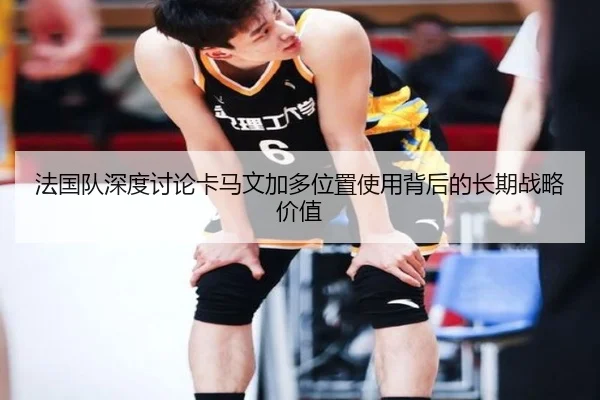 法国队深度讨论卡马文加多位置使用背后的长期战略价值