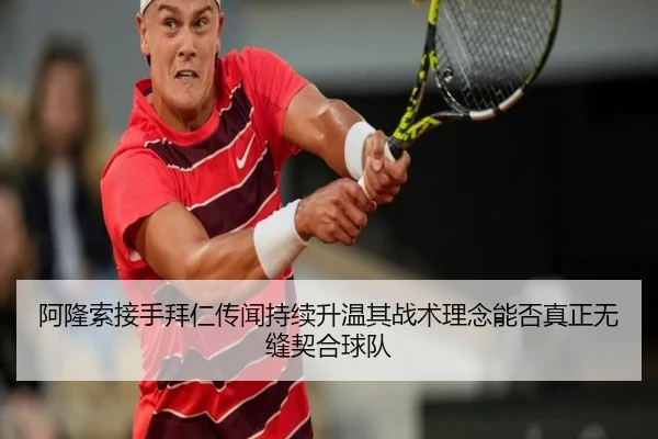 阿隆索接手拜仁传闻持续升温其战术理念能否真正无缝契合球队