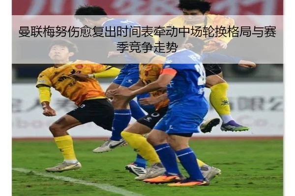 曼联梅努伤愈复出时间表牵动中场轮换格局与赛季竞争走势