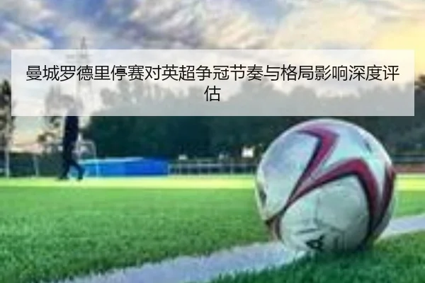 曼城罗德里停赛对英超争冠节奏与格局影响深度评估