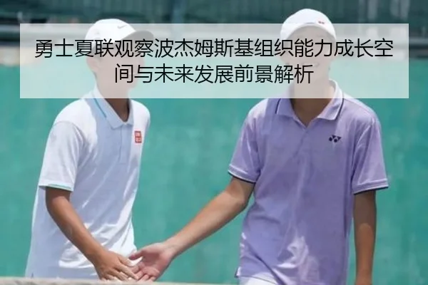 勇士夏联观察波杰姆斯基组织能力成长空间与未来发展前景解析
