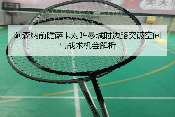 阿森纳前瞻萨卡对阵曼城时边路突破空间与战术机会解析