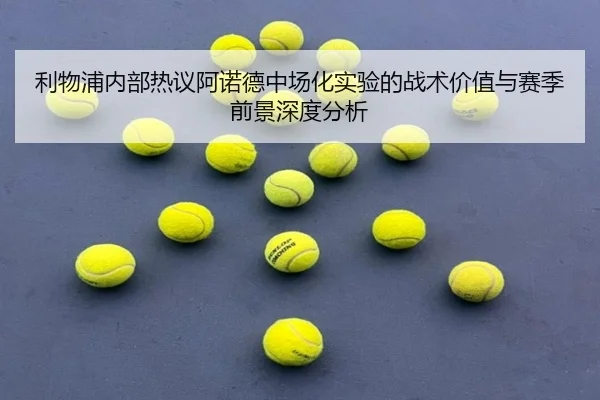 利物浦内部热议阿诺德中场化实验的战术价值与赛季前景深度分析