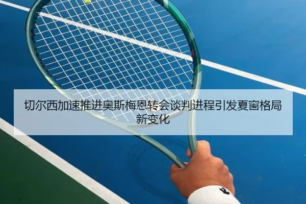 切尔西加速推进奥斯梅恩转会谈判进程引发夏窗格局新变化