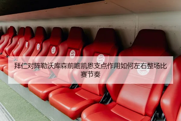 拜仁对阵勒沃库森前瞻凯恩支点作用如何左右整场比赛节奏